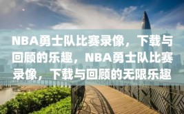 NBA勇士队比赛录像，下载与回顾的乐趣，NBA勇士队比赛录像，下载与回顾的无限乐趣