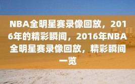 NBA全明星赛录像回放，2016年的精彩瞬间，2016年NBA全明星赛录像回放，精彩瞬间一览