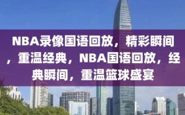 NBA录像国语回放，精彩瞬间，重温经典，NBA国语回放，经典瞬间，重温篮球盛宴