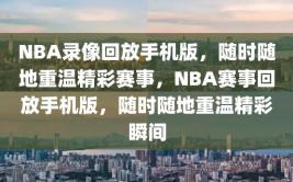 NBA录像回放手机版，随时随地重温精彩赛事，NBA赛事回放手机版，随时随地重温精彩瞬间