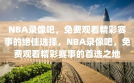 NBA录像吧，免费观看精彩赛事的绝佳选择，NBA录像吧，免费观看精彩赛事的首选之地