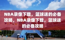 NBA录像下载，篮球迷的必备攻略，NBA录像下载，篮球迷的必备攻略