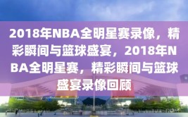 2018年NBA全明星赛录像，精彩瞬间与篮球盛宴，2018年NBA全明星赛，精彩瞬间与篮球盛宴录像回顾