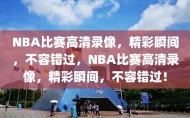 NBA比赛高清录像，精彩瞬间，不容错过，NBA比赛高清录像，精彩瞬间，不容错过！