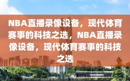 NBA直播录像设备，现代体育赛事的科技之选，NBA直播录像设备，现代体育赛事的科技之选