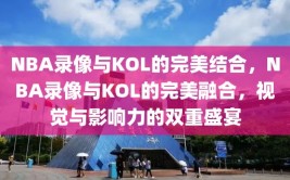 NBA录像与KOL的完美结合，NBA录像与KOL的完美融合，视觉与影响力的双重盛宴