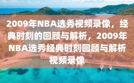 2009年NBA选秀视频录像，经典时刻的回顾与解析，2009年NBA选秀经典时刻回顾与解析视频录像