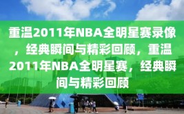 重温2011年NBA全明星赛录像，经典瞬间与精彩回顾，重温2011年NBA全明星赛，经典瞬间与精彩回顾