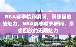 NBA赛事精彩瞬间，录像回放的魅力，NBA赛事精彩瞬间，录像回放的无限魅力