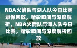 NBA火箭队与湖人队今日比赛录像回放，精彩瞬间与深度解析，NBA火箭队与湖人队今日比赛，精彩瞬间与深度解析回放