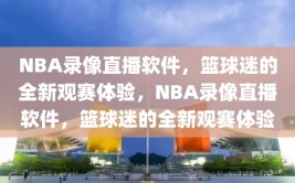 NBA录像直播软件，篮球迷的全新观赛体验，NBA录像直播软件，篮球迷的全新观赛体验