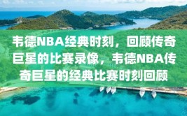 韦德NBA经典时刻，回顾传奇巨星的比赛录像，韦德NBA传奇巨星的经典比赛时刻回顾