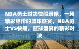 NBA勇士对决快船录像，一场精彩绝伦的篮球盛宴，NBA勇士VS快船，篮球盛宴的精彩对决