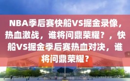 NBA季后赛快船VS掘金录像，热血激战，谁将问鼎荣耀？，快船VS掘金季后赛热血对决，谁将问鼎荣耀？