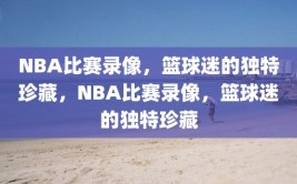 NBA比赛录像，篮球迷的独特珍藏，NBA比赛录像，篮球迷的独特珍藏