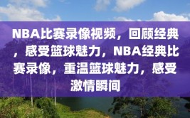 NBA比赛录像视频，回顾经典，感受篮球魅力，NBA经典比赛录像，重温篮球魅力，感受激情瞬间