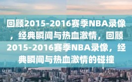 回顾2015-2016赛季NBA录像，经典瞬间与热血激情，回顾2015-2016赛季NBA录像，经典瞬间与热血激情的碰撞