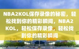 NBA2KOL保存录像的秘密，轻松找到你的精彩瞬间，NBA2KOL，轻松保存录像，轻松找到你的精彩瞬间