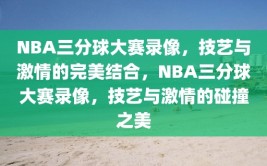 NBA三分球大赛录像，技艺与激情的完美结合，NBA三分球大赛录像，技艺与激情的碰撞之美