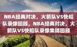 NBA经典对决，火箭队VS快船队录像回顾，NBA经典对决，火箭队VS快船队录像集锦回顾