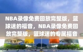 NBA录像免费回放完整版，篮球迷的福音，NBA录像免费回放完整版，篮球迷的专属福音