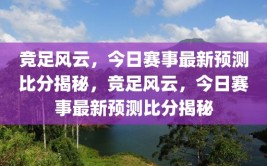 竞足风云，今日赛事最新预测比分揭秘，竞足风云，今日赛事最新预测比分揭秘