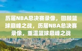 历届NBA总决赛录像，回顾篮球巅峰之战，历届NBA总决赛录像，重温篮球巅峰之战