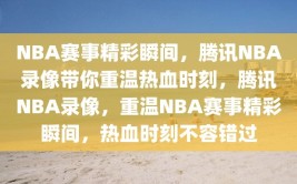 NBA赛事精彩瞬间，腾讯NBA录像带你重温热血时刻，腾讯NBA录像，重温NBA赛事精彩瞬间，热血时刻不容错过