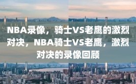 NBA录像，骑士VS老鹰的激烈对决，NBA骑士VS老鹰，激烈对决的录像回顾