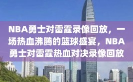 NBA勇士对雷霆录像回放，一场热血沸腾的篮球盛宴，NBA勇士对雷霆热血对决录像回放