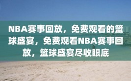 NBA赛事回放，免费观看的篮球盛宴，免费观看NBA赛事回放，篮球盛宴尽收眼底