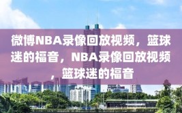 微博NBA录像回放视频，篮球迷的福音，NBA录像回放视频，篮球迷的福音