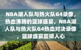 NBA湖人队与热火队G4录像，热血沸腾的篮球盛宴，NBA湖人队与热火队G4热血对决录像，篮球盛宴震撼人心