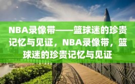 NBA录像带——篮球迷的珍贵记忆与见证，NBA录像带，篮球迷的珍贵记忆与见证