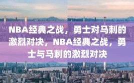 NBA经典之战，勇士对马刺的激烈对决，NBA经典之战，勇士与马刺的激烈对决