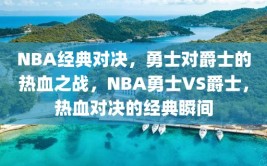 NBA经典对决，勇士对爵士的热血之战，NBA勇士VS爵士，热血对决的经典瞬间