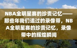 NBA全明星赛的珍贵记忆——那些年我们追过的录像带，NBA全明星赛的珍贵记忆，录像带中的辉煌瞬间