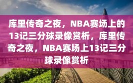 库里传奇之夜，NBA赛场上的13记三分球录像赏析，库里传奇之夜，NBA赛场上13记三分球录像赏析