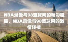 NBA录像与98篮球网的精彩碰撞，NBA录像与98篮球网的激情碰撞