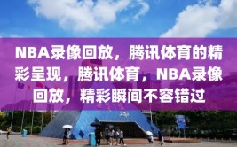 NBA录像回放，腾讯体育的精彩呈现，腾讯体育，NBA录像回放，精彩瞬间不容错过