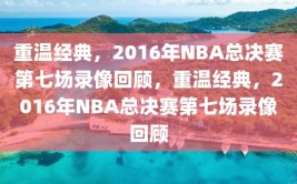 重温经典，2016年NBA总决赛第七场录像回顾，重温经典，2016年NBA总决赛第七场录像回顾