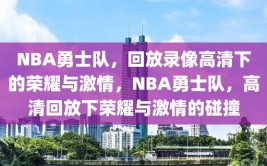 NBA勇士队，回放录像高清下的荣耀与激情，NBA勇士队，高清回放下荣耀与激情的碰撞