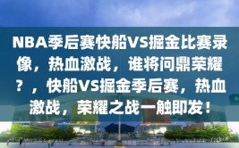 NBA季后赛快船VS掘金比赛录像，热血激战，谁将问鼎荣耀？，快船VS掘金季后赛，热血激战，荣耀之战一触即发！