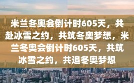 米兰冬奥会倒计时605天，共赴冰雪之约，共筑冬奥梦想，米兰冬奥会倒计时605天，共筑冰雪之约，共追冬奥梦想