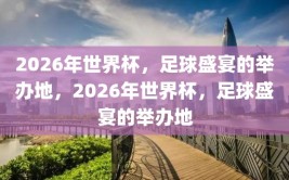 2026年世界杯，足球盛宴的举办地，2026年世界杯，足球盛宴的举办地