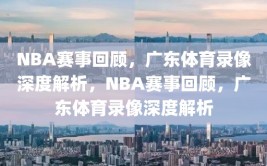 NBA赛事回顾，广东体育录像深度解析，NBA赛事回顾，广东体育录像深度解析