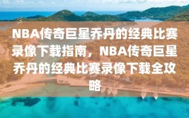 NBA传奇巨星乔丹的经典比赛录像下载指南，NBA传奇巨星乔丹的经典比赛录像下载全攻略