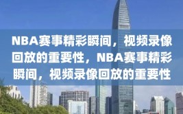 NBA赛事精彩瞬间，视频录像回放的重要性，NBA赛事精彩瞬间，视频录像回放的重要性