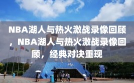 NBA湖人与热火激战录像回顾，NBA湖人与热火激战录像回顾，经典对决重现