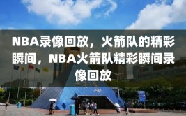 NBA录像回放，火箭队的精彩瞬间，NBA火箭队精彩瞬间录像回放